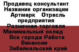 Продавец-консультант › Название организации ­ Артмарк › Отрасль предприятия ­ Розничная торговля › Минимальный оклад ­ 1 - Все города Работа » Вакансии   . Забайкальский край